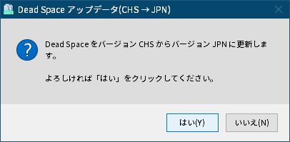 PC ゲーム DEAD SPACE（2008年版）日本語化とゲームプレイ最適化メモ、PC ゲーム DEAD SPACE（2008年版）日本語化手順、DEAD SPACE（2008年版）中文化ファイル（Deadspace_CHS_Patch.rar）日本語化方法、日本語化ファイル DS1JP5e.zip か DS1JP5e_4K.zip をダウンロードして展開・解凍、ゲーム解像度にあわせて DS1JPxxx.exe を実行、Dead Space アップデータ（CHS → JPN）画面ではいボタンをクリック