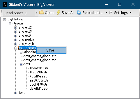 PC ゲーム旧版 DEAD SPACE シリーズ（2008～2013）日本語化ファイル解析情報、PC ゲーム DEAD SPACE 3（2013）日本語化ファイル解析メモとアンパック・解析データ公開、～.viv ファイルアンパック方法 2 - bigviewer.bat or Gibbed.Visceral.BigViewer.exe 実行、Gibbed's Visceral Big Viewer 画面で左上にあるドロップダウンリストで Dead Space 3 を選択後、Open ボタンをクリックしてアンパック対象の bigfile4.viv ファイルを開く、テキスト・フォントファイルのみが抽出したい場合はツリーリストの text_assets を右クリックから Save を選択してアンパック